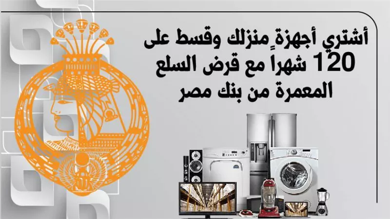 أشتري أجهزة منزلك وقسط على 120 شهراً مع قرض السلع المعمرة من بنك مصر