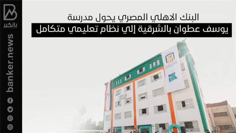 البنك الاهلي المصري يحول مدرسة يوسف عطوان بالشرقية إلي نظام تعليمي متكامل