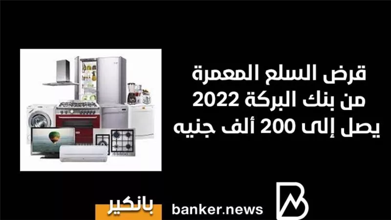 قرض السلع المعمرة من بنك البركة 2022 يصل إلى 200 ألف جنيه