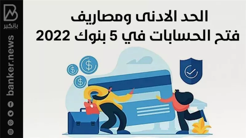 الحد الادنى ومصاريف فتح الحسابات في 5 بنوك 2022