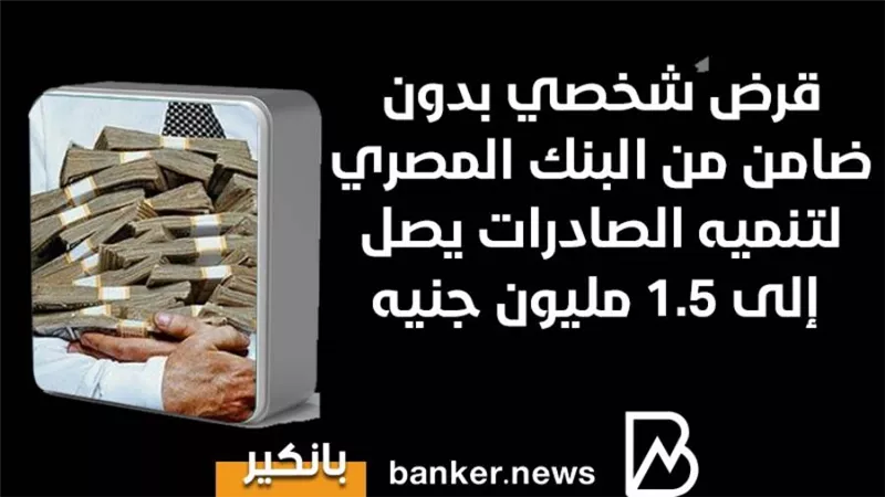 قرض شخصي بدون ضامن من البنك المصري لتنميه الصادرات يصل إلى 1.5 مليون جنيه