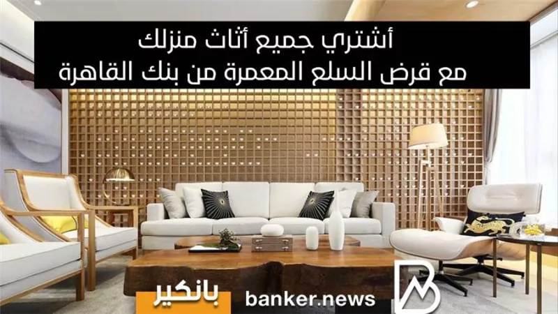 أشتري جميع أثاث منزلك مع قرض السلع المعمرة من بنك القاهرة