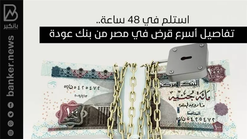 استلم في 48 ساعة.. تفاصيل أسرع قرض في مصر من بنك عودة