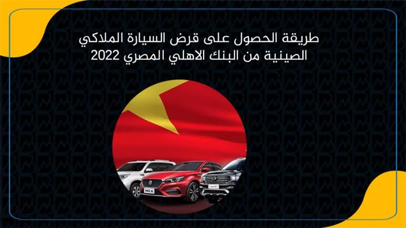 طريقة الحصول على قرض السيارة الملاكي الصينية من البنك الاهلي المصري 2022