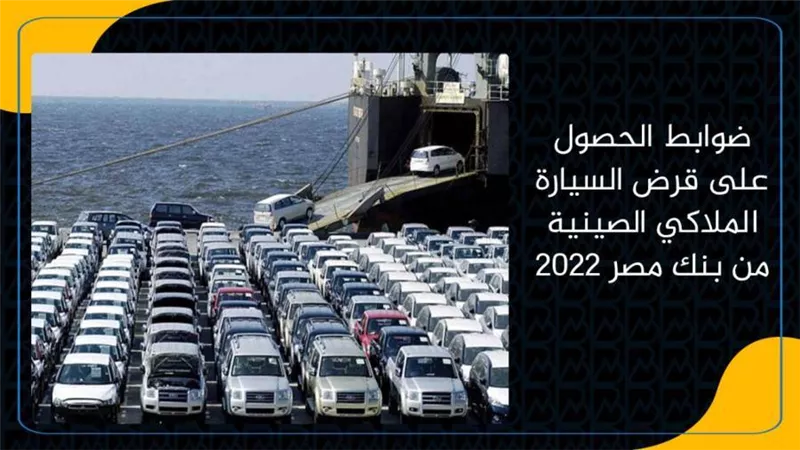 ضوابط الحصول على قرض السيارة الملاكي الصينية من بنك مصر 2022