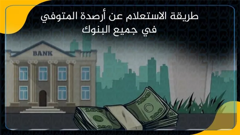 طريقة الاستعلام عن أرصدة المتوفي في جميع البنوك
