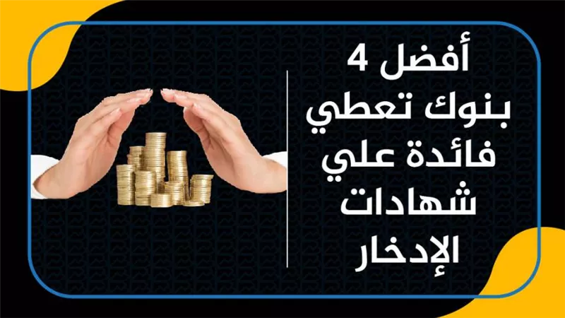 أفضل 4 بنوك تعطي فائدة علي شهادات الإدخار