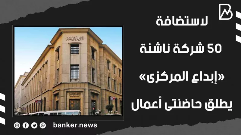 لاستضافة 50 شركة ناشئة.. «إبداع المركزى» يطلق حاضنتى أعمال(فيديوجراف) 