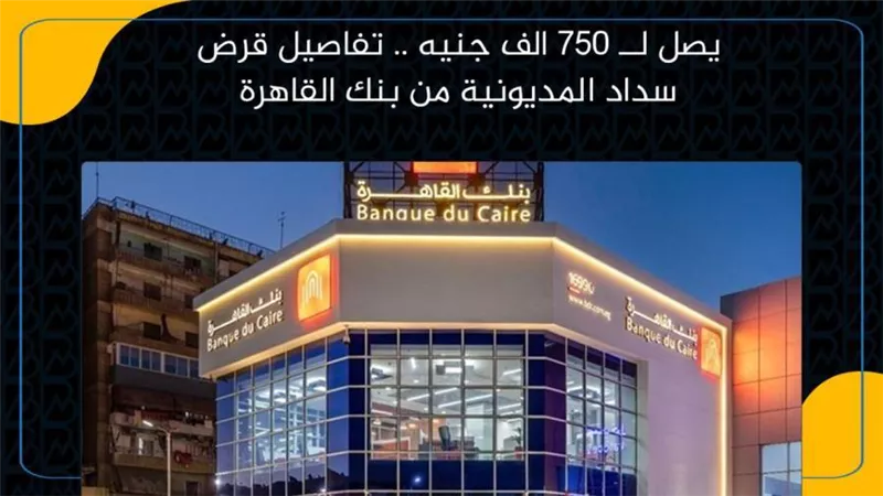 يصل لــ 750 الف جنيه .. تفاصيل قرض سداد المديونية من بنك القاهرة