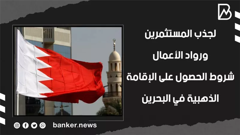 لجذب المستثمرين ورواد الأعمال .. شروط الحصول على الإقامة الذهبية في البحرين (فيديوجراف) 