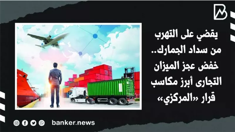 يقضي على التهرب من سداد الجمارك.. خفض عجز الميزان التجارى أبرز مكاسب قرار «المركزي» (فيديوجراف) 