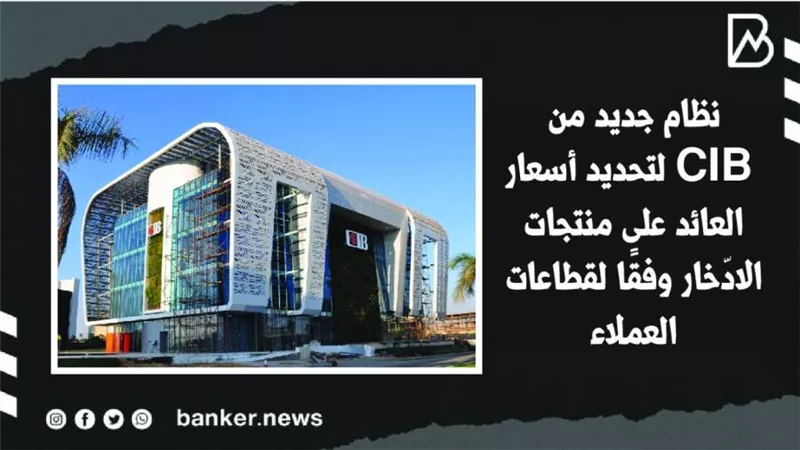 نظام جديد من CIB لتحديد أسعار العائد على منتجات الادّخار وفقًا لقطاعات العملاء (فيديوجراف) 