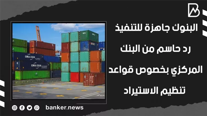 البنوك جاهزة للتنفيذ .. رد حاسم من البنك المركزي بخصوص قواعد تنظيم الاستيراد