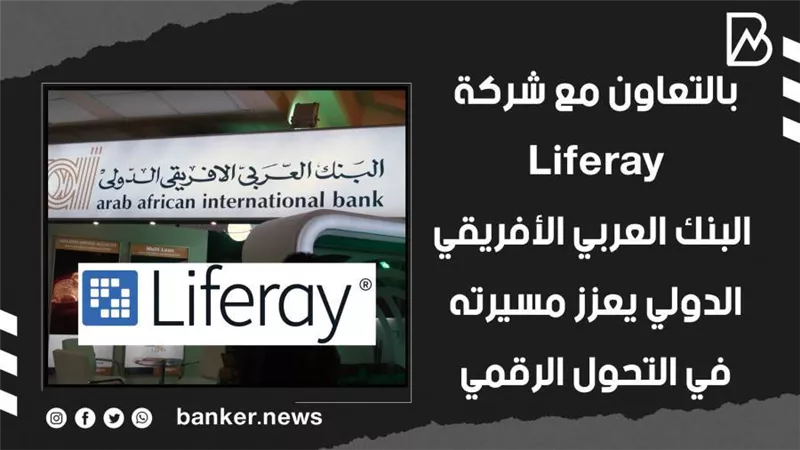 بالتعاون مع شركة Liferay .. البنك العربي الأفريقي الدولي يعزز مسيرته في التحول الرقمي(فيديوجراف) 
