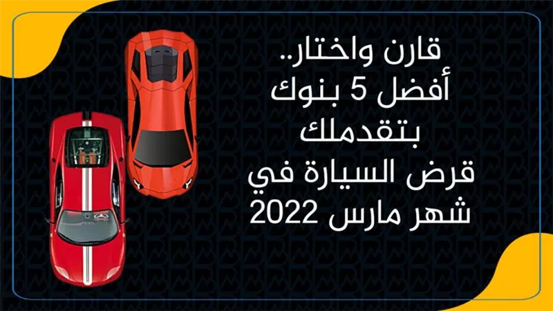 قارن واختار.. أفضل 5 بنوك بتقدملك قرض السيارة في شهر مارس 2022