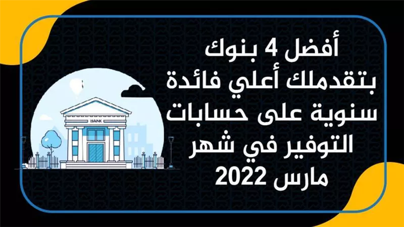أفضل 4 بنوك بتقدملك أعلي فائدة سنوية على حسابات التوفير في شهر مارس 2022