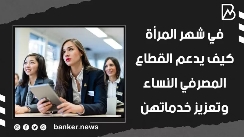 في شهر المرأة.. كيف يدعم القطاع المصرفي النساء وتعزيز خدماتهن | فيديو