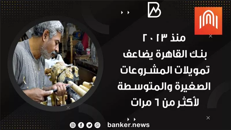 منذ 2013 .. بنك القاهرة يضاعف تمويلات المشروعات الصغيرة والمتوسطة لأكثر من 6 مرات(فيديوجراف) 