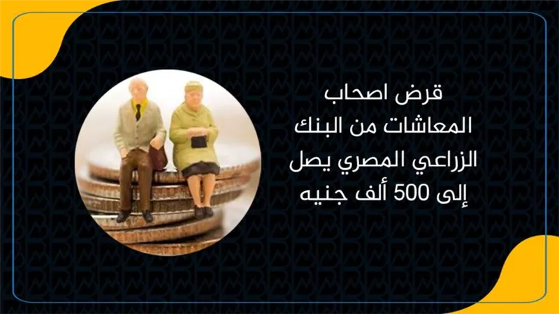 قرض اصحاب المعاشات من البنك الزراعي المصري يصل إلى 500 ألف جنيه