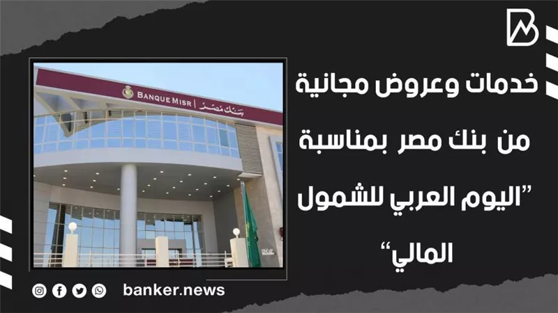 خدمات وعروض مجانية من  بنك مصر  بمناسبة “اليوم العربي للشمول المالي” | فيديو