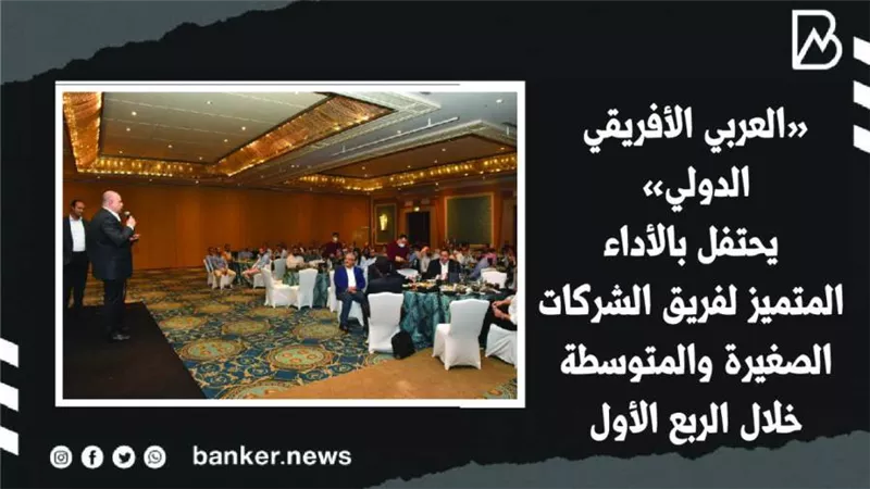 «العربي الأفريقي الدولي» يحتفل بالأداء المتميز لفريق الشركات الصغيرة والمتوسطة خلال الربع الأول