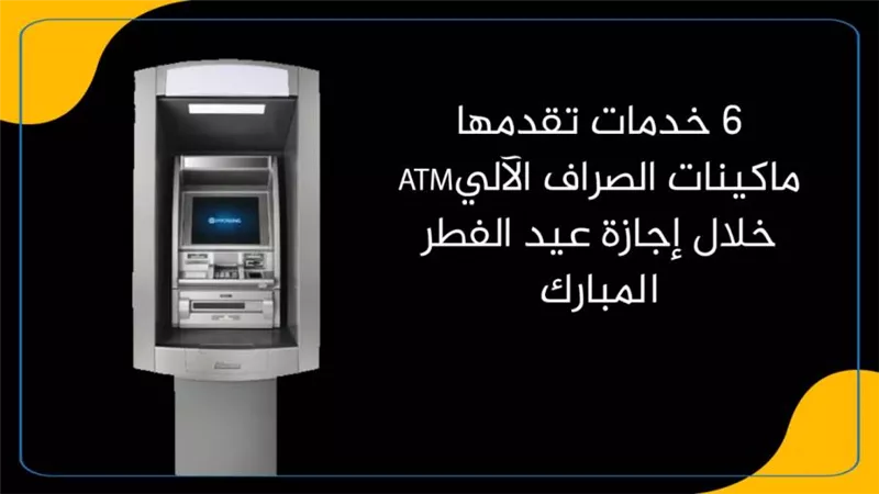 6 خدمات تقدمها ماكينات الصراف الآليATM خلال إجازة عيد الفطر المبارك 