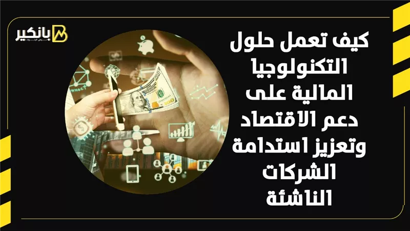 كيف تعمل حلول التكنولوجيا المالية على دعم الاقتصاد وتعزيز استدامة الشركات الناشئة