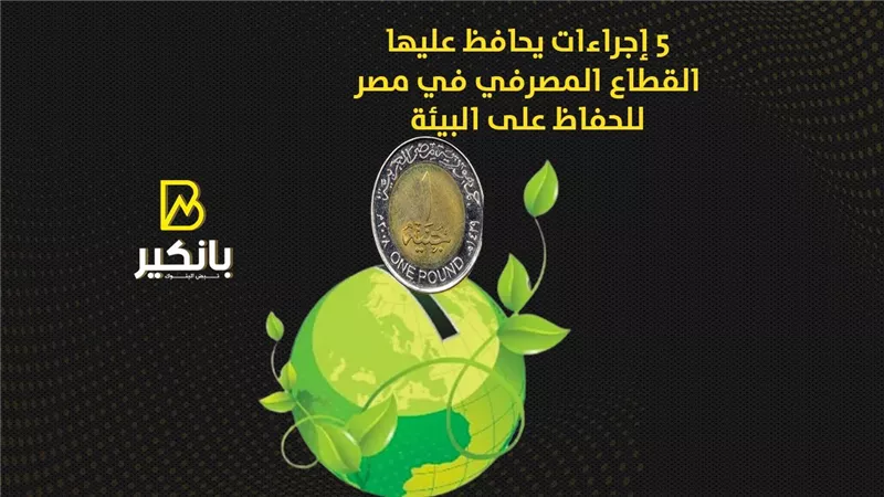 5 إجراءات يحافظ عليها القطاع المصرفي للحفاظ على البيئة | إنفوجراف