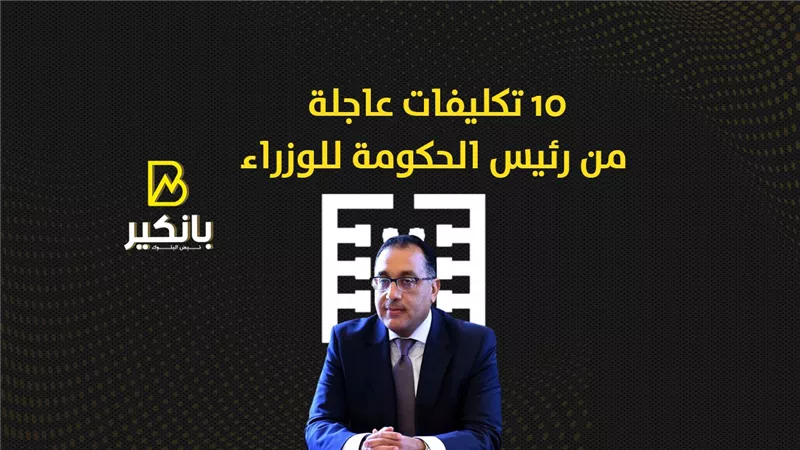 10 تكليفات عاجلة من رئيس الحكومة للوزراء