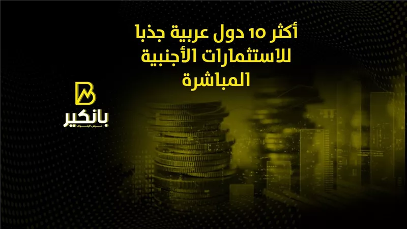 أكثر 10 دول عربية جذبا للاستثمارات الأجنبية المباشرة | إنفوجراف