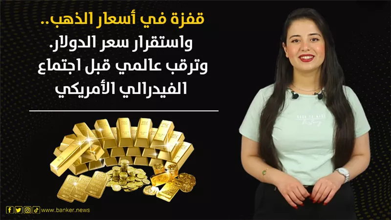 نشرة بانكير.. قفزة في أسعار الذهب.. واستقرار سعر الدولار.. وترقب عالمي قبل اجتماع الفيدرالي الأمريكي