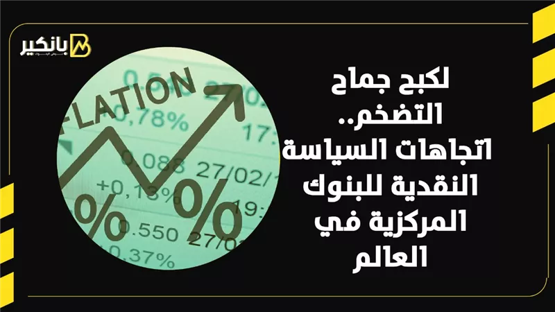 لكبح جماح التضخم.. اتجاهات السياسة النقدية للبنوك المركزية في العالم