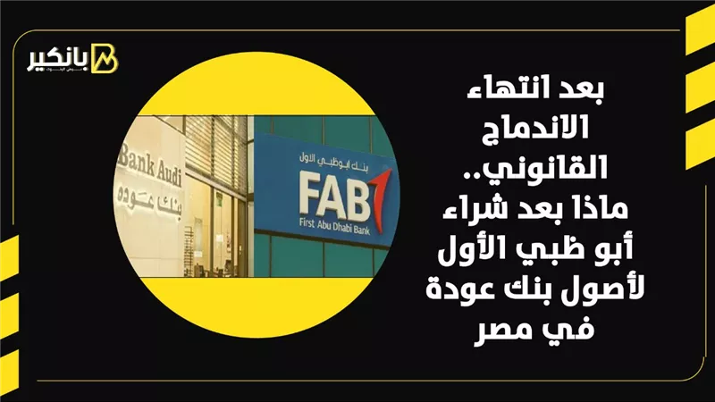 بعد انتهاء الاندماج القانوني.. ماذا بعد شراء أبو ظبي الأول لأصول بنك عودة في مصر