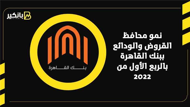 نمو محافظ القروض والودائع ببنك القاهرة بالربع الأول من 2022 | إنفوجراف