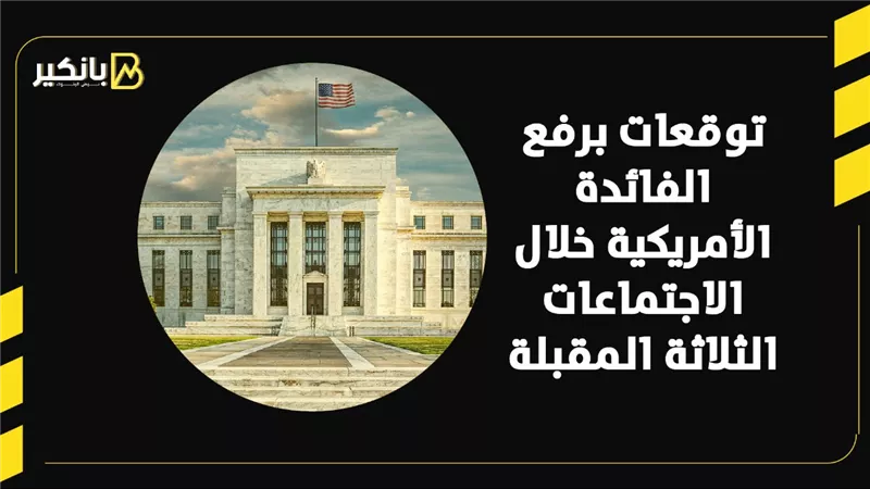 توقعات برفع الفائدة الأمريكية خلال الاجتماعات الثلاثة المقبلة