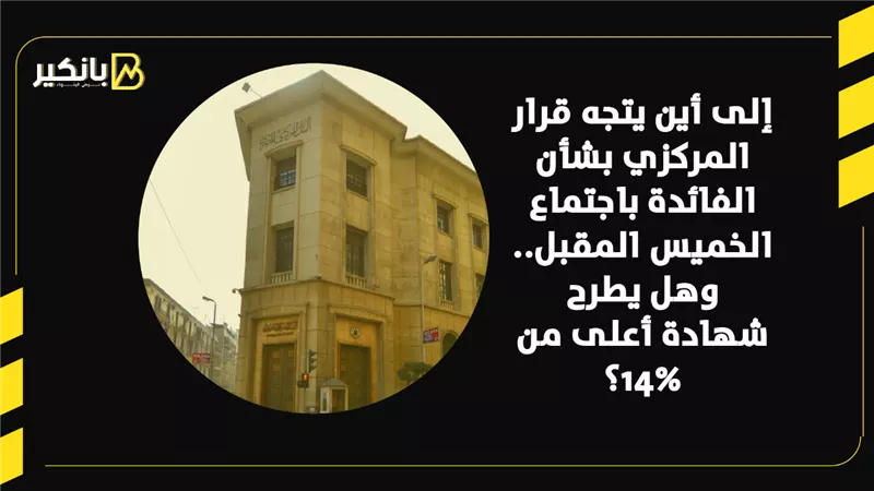إلى أين يتجه قرار المركزي بشأن الفائدة باجتماع الخميس المقبل.. وهل يطرح شهادة أعلى من 14%؟