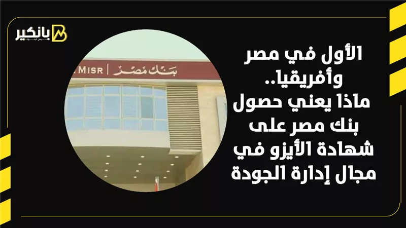 الأول في مصر وأفريقيا.. ماذا يعني حصول بنك مصر على شهادة الأيزو في مجال إدارة الجودة