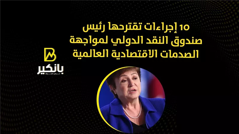 10 إجراءات تقترحها رئيس صندوق النقد الدولي لمواجهة الصدمات الاقتصادية العالمية