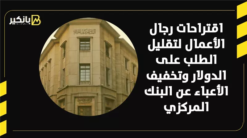اقتراحات رجال الأعمال لتقليل الطلب على الدولار وتخفيف الأعباء عن البنك المركزي