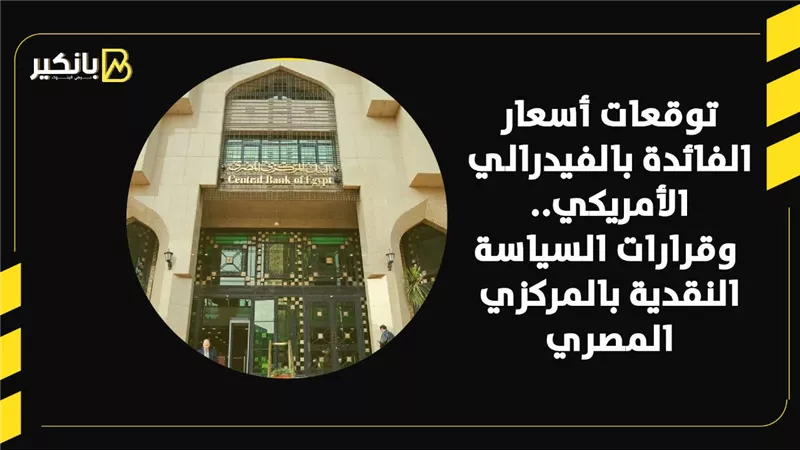 توقعات أسعار الفائدة بالفيدرالي الأمريكي.. وقرارات السياسة النقدية بالمركزي المصري