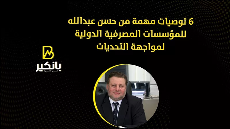 6 توصيات مهمة من حسن عبدالله للمؤسسات المصرفية الدولية لمواجهة التحديات 