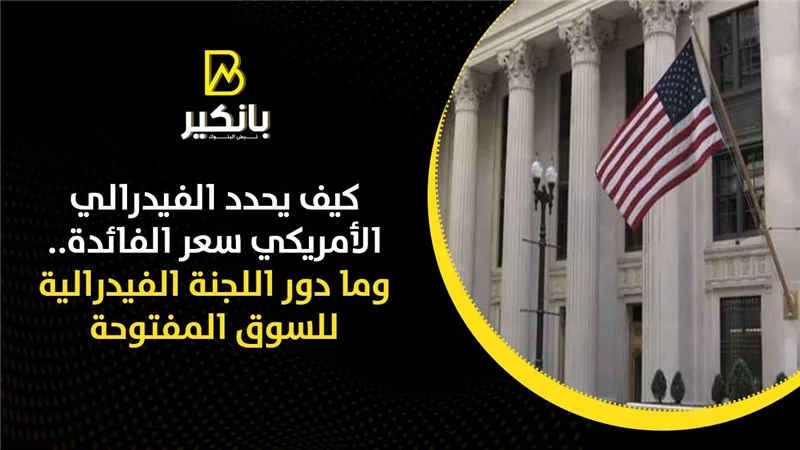 كيف يحدد الفيدرالي الأمريكي سعر الفائدة.. وما دور اللجنة الفيدرالية للسوق المفتوحة