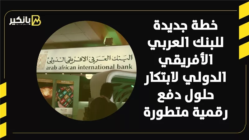 خطة جديدة للبنك العربي الأفريقي الدولي لابتكار حلول دفع رقمية متطورة