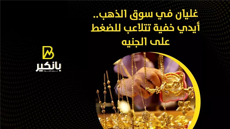 غليان في سوق الذهب.. أيدي خفية تتلاعب للضغط على الجنيه