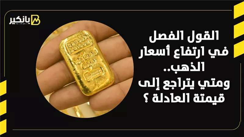 القول الفصل في ارتفاع أسعار الذهب..ومتي يتراجع إلى قيمتة العادلة ؟| فيديو 