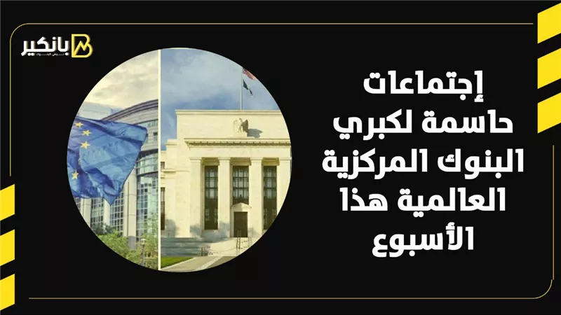 إجتماعات حاسمة لكبري البنوك المركزية العالمية هذا الأسبوع