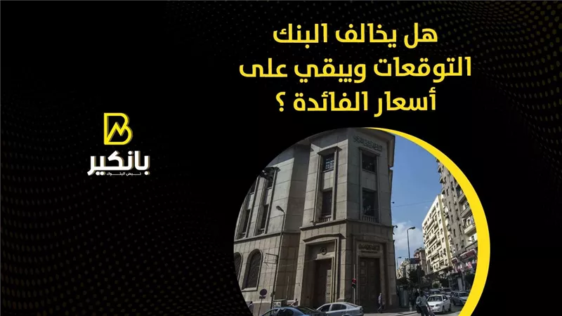 هل يخالف البنك التوقعات ويبقي على أسعار الفائدة؟