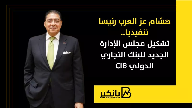 هشام عز العرب رئيسا تنفيذيا.. تشكيل مجلس الإدارة الجديد  للبنك التجاري الدولي CIB