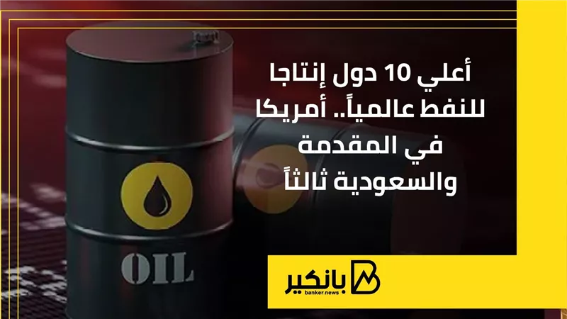 أعلي 10 دول إنتاجا للنفط عالمياً.. أمريكا في المقدمة والسعودية ثالثاً