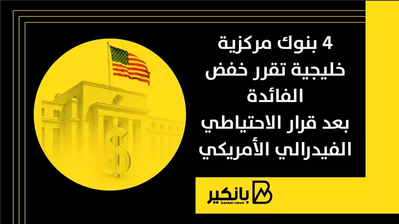 4 بنوك مركزية خليجية تقرر خفض الفائدة بعد قرار الاحتياطي الفيدرالي الأمريكي